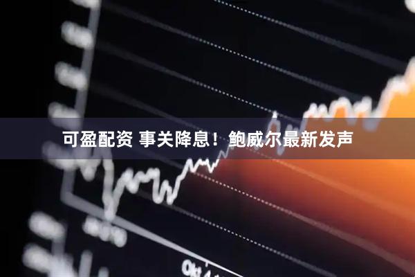 可盈配资 事关降息！鲍威尔最新发声