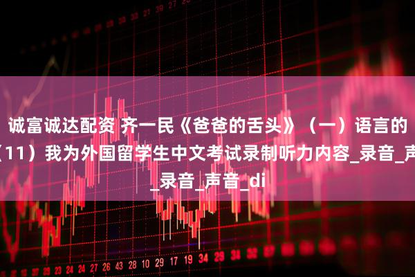 诚富诚达配资 齐一民《爸爸的舌头》（一）语言的故事（11）我为外国留学生中文考试录制听力内容_录音_声音_di