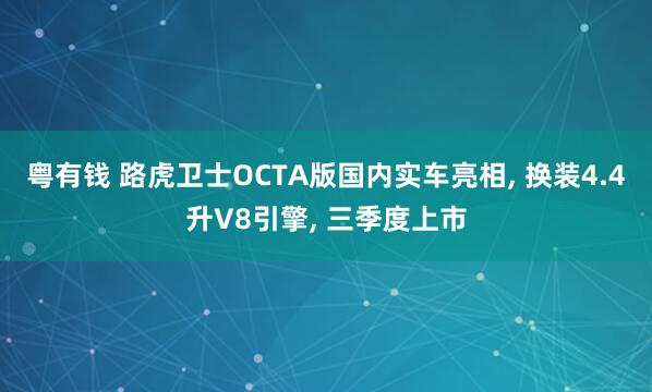 粤有钱 路虎卫士OCTA版国内实车亮相, 换装4.4升V8引擎, 三季度上市