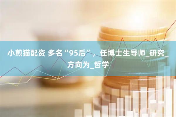 小煎猫配资 多名“95后”，任博士生导师_研究_方向为_哲学