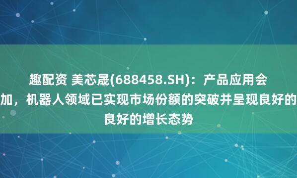 趣配资 美芯晟(688458.SH)：产品应用会进一步增加，机器人领域已实现市场份额的突破并呈现良好的增长态势