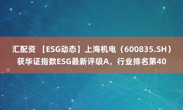 汇配资 【ESG动态】上海机电（600835.SH）获华证指数ESG最新评级A，行业排名第40