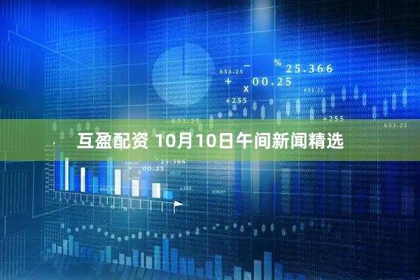 互盈配资 10月10日午间新闻精选