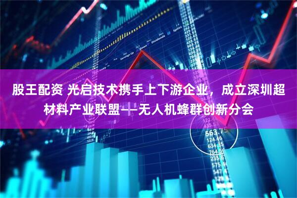 股王配资 光启技术携手上下游企业，成立深圳超材料产业联盟——无人机蜂群创新分会