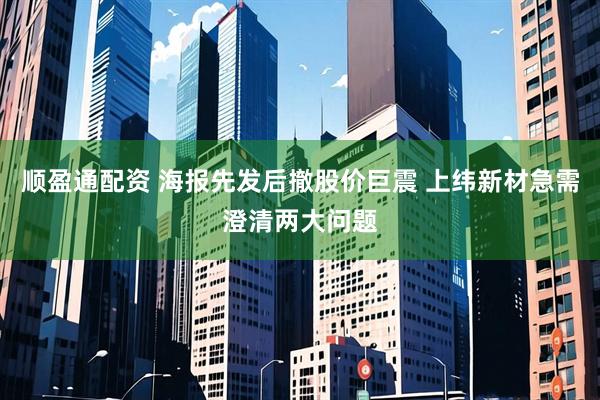 顺盈通配资 海报先发后撤股价巨震 上纬新材急需澄清两大问题