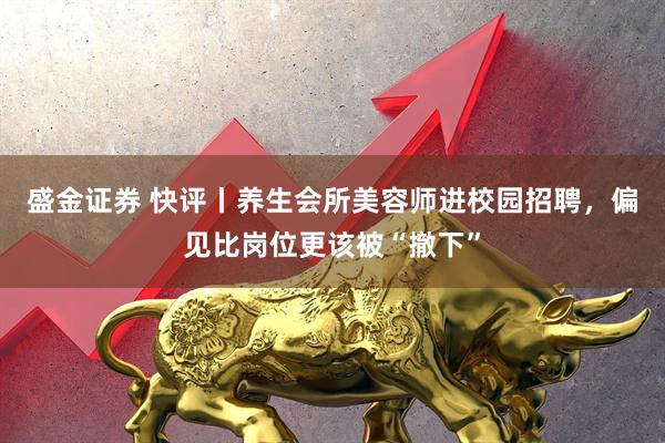 盛金证券 快评丨养生会所美容师进校园招聘，偏见比岗位更该被“撤下”