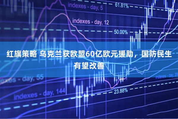 红旗策略 乌克兰获欧盟60亿欧元援助，国防民生有望改善