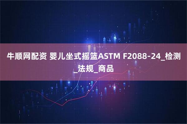 牛顺网配资 婴儿坐式摇篮ASTM F2088-24_检测_法规_商品