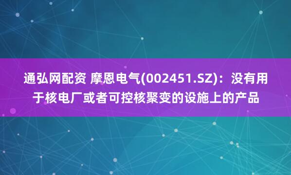 通弘网配资 摩恩电气(002451.SZ)：没有用于核电厂或者可控核聚变的设施上的产品