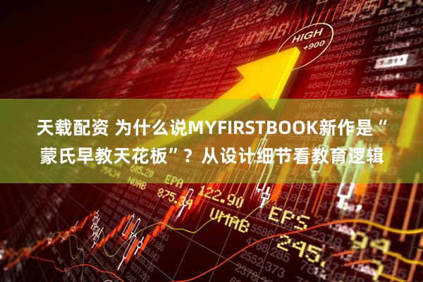 天载配资 为什么说MYFIRSTBOOK新作是“蒙氏早教天花板”？从设计细节看教育逻辑