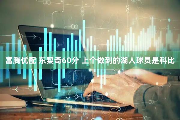 富腾优配 东契奇60分 上个做到的湖人球员是科比