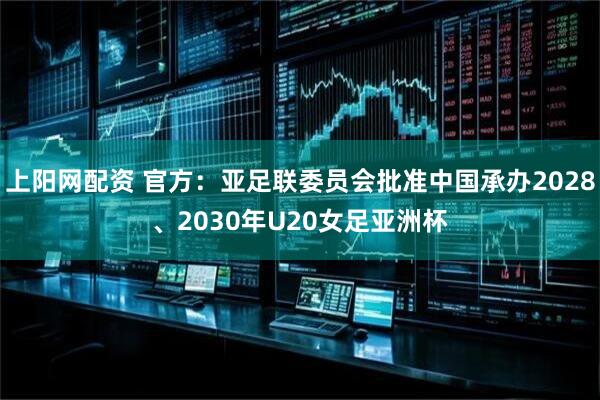 上阳网配资 官方：亚足联委员会批准中国承办2028、2030年U20女足亚洲杯