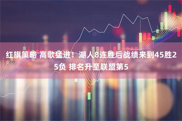 红旗策略 高歌猛进！湖人8连胜后战绩来到45胜25负 排名升至联盟第5