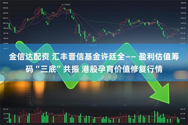 金信达配资 汇丰晋信基金许廷全—— 盈利估值筹码“三底”共振 港股孕育价值修复行情