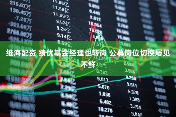 维海配资 绩优基金经理也转岗 公募岗位切换屡见不鲜